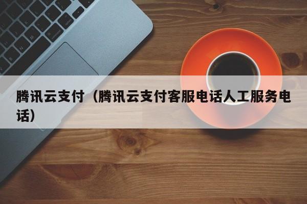 腾讯云支付（腾讯云支付客服电话人工服务电话）