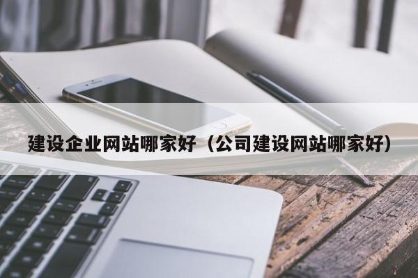 建设企业网站哪家好（公司建设网站哪家好）