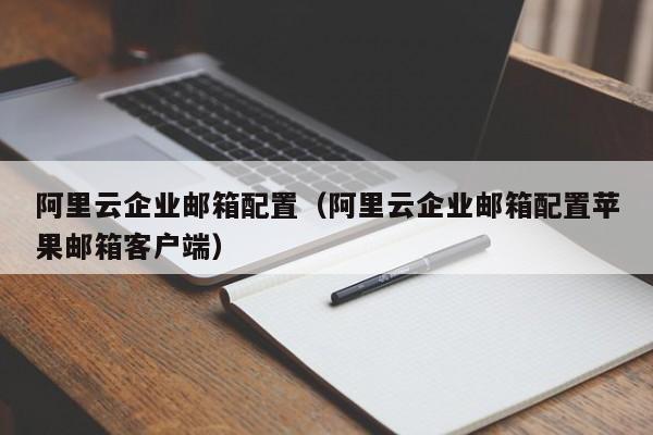 阿里云企业邮箱配置（阿里云企业邮箱配置苹果邮箱客户端）