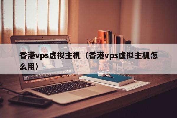 香港vps虚拟主机（香港vps虚拟主机怎么用）