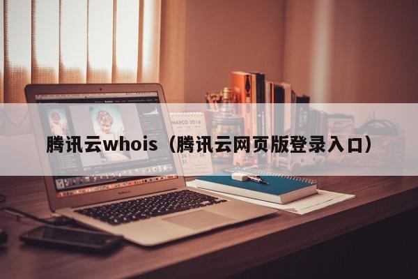 腾讯云whois（腾讯云网页版登录入口）