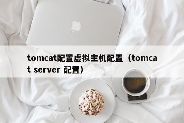 tomcat配置虚拟主机配置（tomcat server 配置）