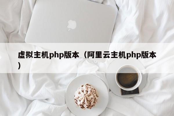 虚拟主机php版本（阿里云主机php版本）