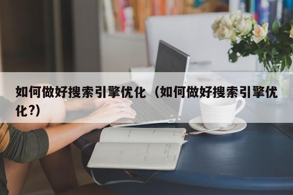 如何做好搜索引擎优化（如何做好搜索引擎优化?）