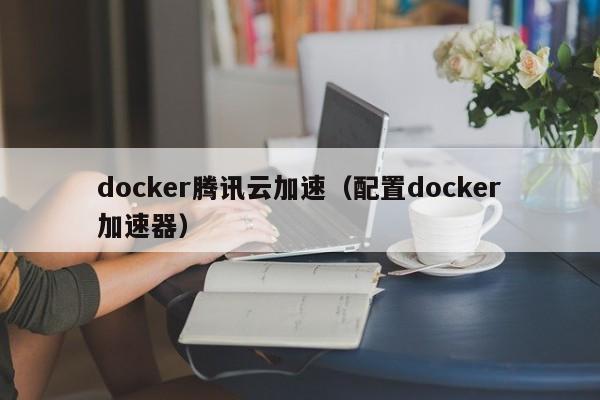 docker腾讯云加速（配置docker加速器）