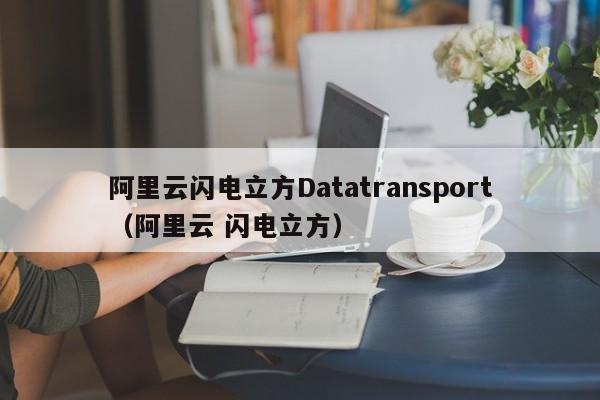 阿里云闪电立方Datatransport（阿里云 闪电立方）