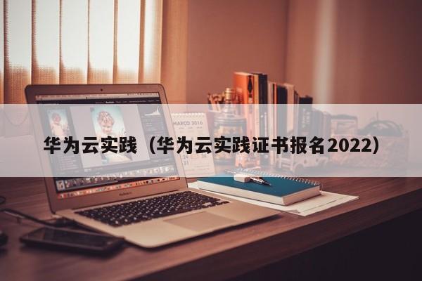 华为云实践（华为云实践证书报名2022）