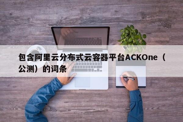 包含阿里云分布式云容器平台ACKOne（公测）的词条