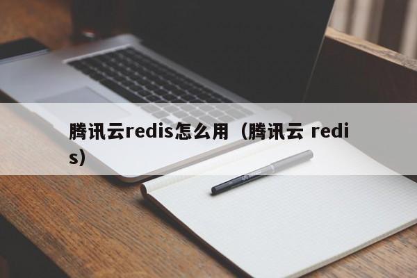 腾讯云redis怎么用（腾讯云 redis）