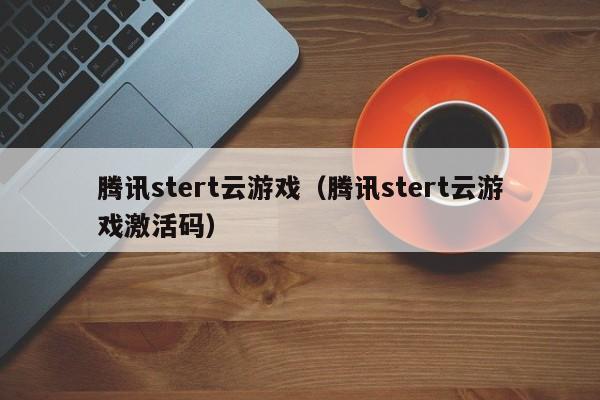 腾讯stert云游戏（腾讯stert云游戏激活码）