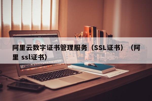 阿里云数字证书管理服务（SSL证书）（阿里 ssl证书）