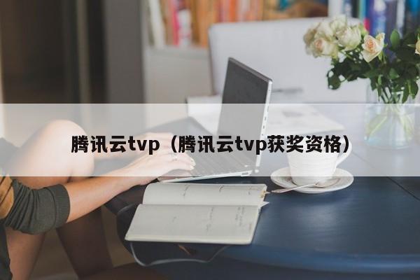 腾讯云tvp（腾讯云tvp获奖资格）