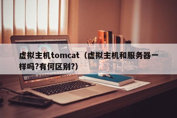 虚拟主机tomcat（虚拟主机和服务器一样吗?有何区别?）