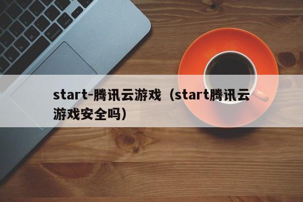 start-腾讯云游戏（start腾讯云游戏安全吗）