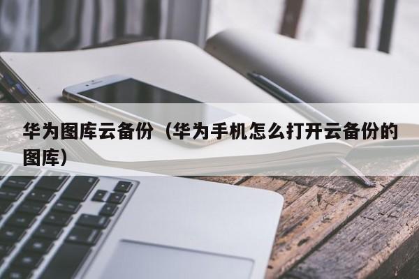 华为图库云备份（华为手机怎么打开云备份的图库）