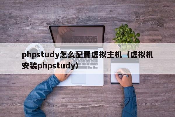 phpstudy怎么配置虚拟主机（虚拟机安装phpstudy）