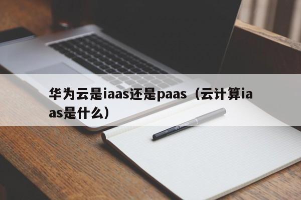 华为云是iaas还是paas（云计算iaas是什么）