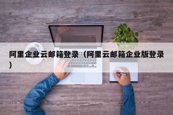 阿里企业云邮箱登录（阿里云邮箱企业版登录）