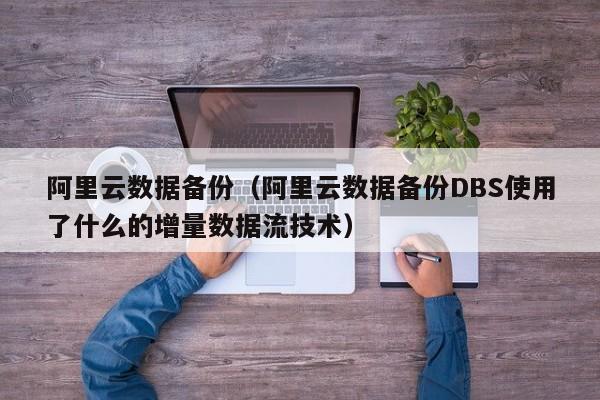 阿里云数据备份（阿里云数据备份DBS使用了什么的增量数据流技术）