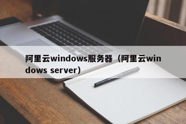 阿里云windows服务器（阿里云windows server）