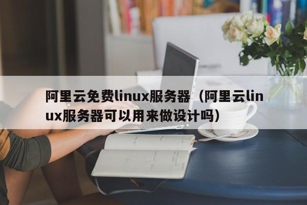 阿里云免费linux服务器（阿里云linux服务器可以用来做设计吗）