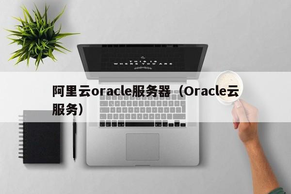阿里云oracle服务器（Oracle云服务）