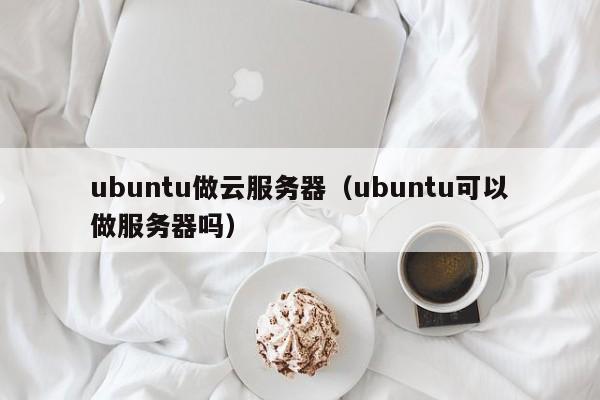 ubuntu做云服务器（ubuntu可以做服务器吗）