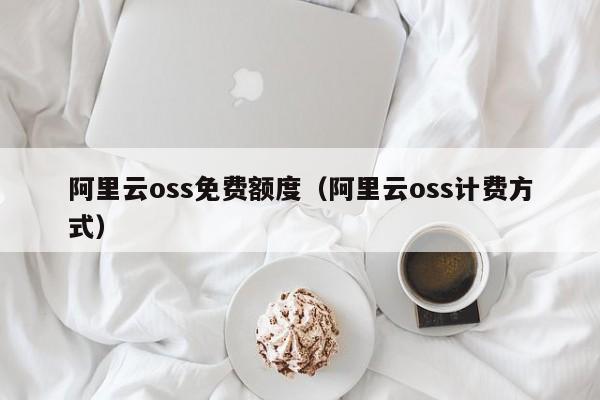 阿里云oss免费额度（阿里云oss计费方式）