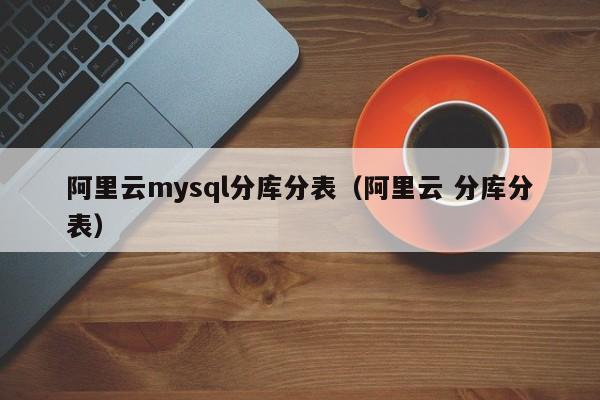 阿里云mysql分库分表（阿里云 分库分表）