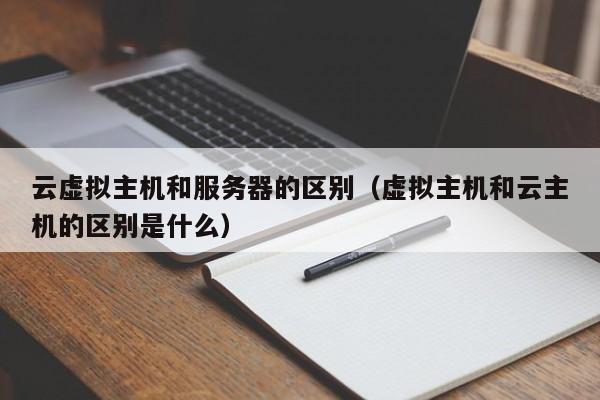 云虚拟主机和服务器的区别（虚拟主机和云主机的区别是什么）