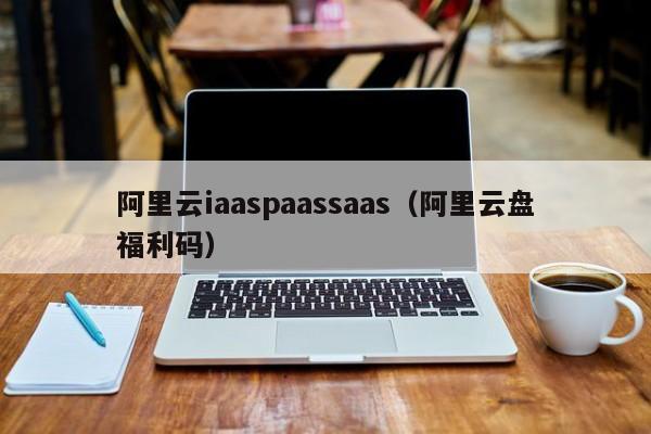 阿里云iaaspaassaas（阿里云盘福利码）