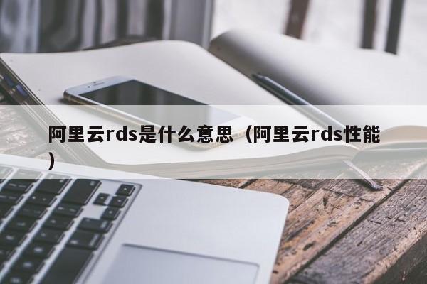 阿里云rds是什么意思（阿里云rds性能）