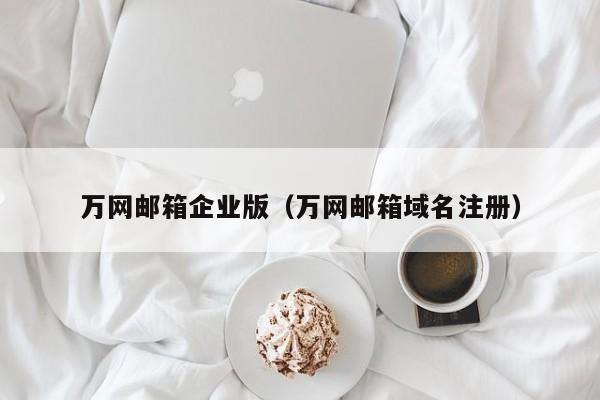 万网邮箱企业版（万网邮箱域名注册）