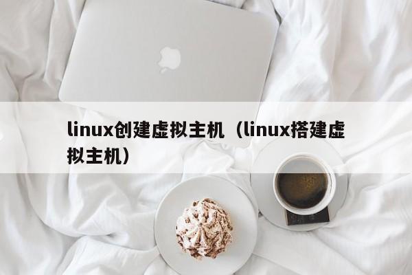 linux创建虚拟主机（linux搭建虚拟主机）