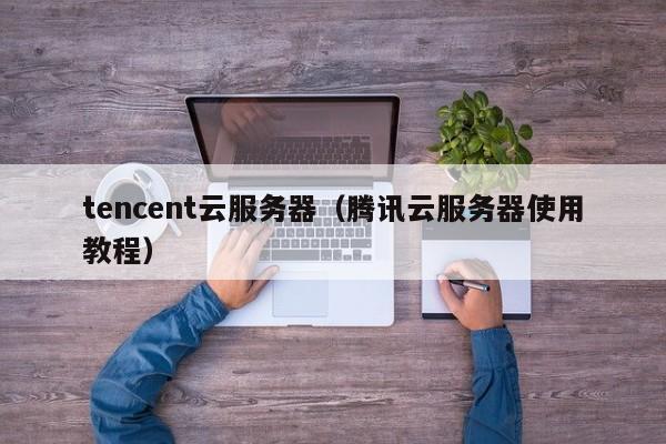 tencent云服务器（腾讯云服务器使用教程）