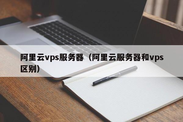 阿里云vps服务器（阿里云服务器和vps区别）