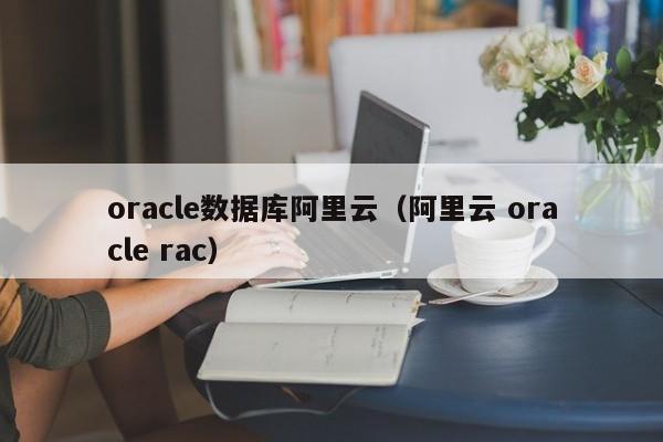 oracle数据库阿里云（阿里云 oracle rac）