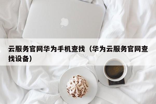 云服务官网华为手机查找（华为云服务官网查找设备）