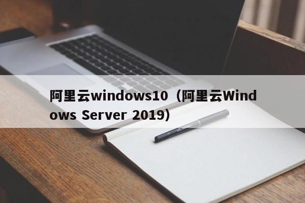 阿里云windows10（阿里云Windows Server 2019）