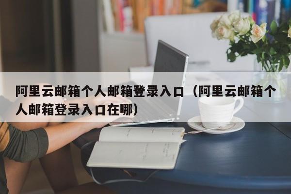 阿里云邮箱个人邮箱登录入口（阿里云邮箱个人邮箱登录入口在哪）