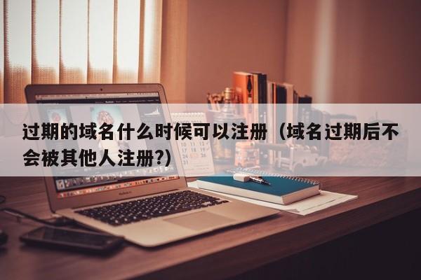 过期的域名什么时候可以注册（域名过期后不会被其他人注册?）