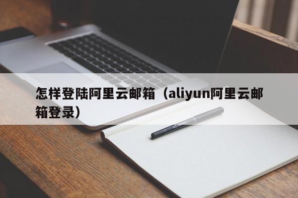 怎样登陆阿里云邮箱（aliyun阿里云邮箱登录）