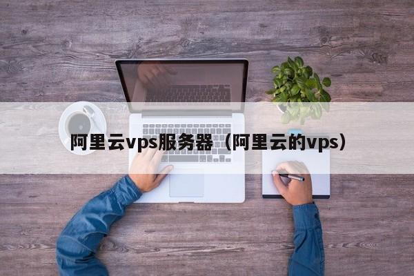 阿里云vps服务器（阿里云的vps）