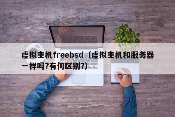 虚拟主机freebsd（虚拟主机和服务器一样吗?有何区别?）