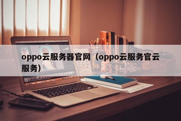 oppo云服务器官网（oppo云服务官云服务）