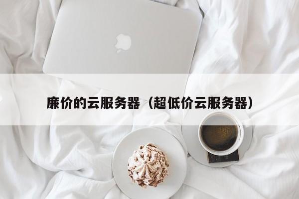 廉价的云服务器（超低价云服务器）