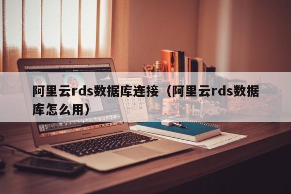 阿里云rds数据库连接（阿里云rds数据库怎么用）