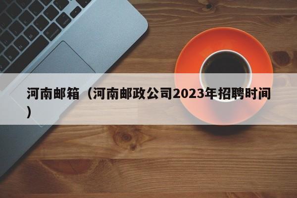 河南邮箱（河南邮政公司2023年招聘时间）