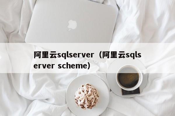 阿里云sqlserver（阿里云sqlserver scheme）