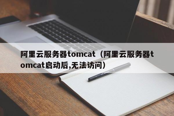 阿里云服务器tomcat（阿里云服务器tomcat启动后,无法访问）